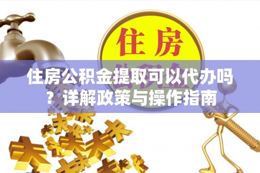 垦利住房公积金提取可以代办吗？详解政策与操作指南