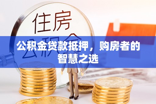 垦利公积金贷款抵押，购房者的智慧之选