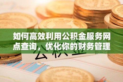 垦利如何高效利用公积金服务网点查询，优化你的财务管理