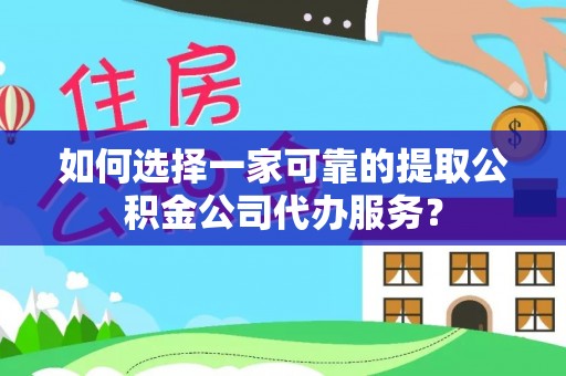 垦利如何选择一家可靠的提取公积金公司代办服务？