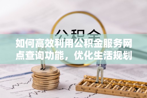 垦利如何高效利用公积金服务网点查询功能，优化生活规划