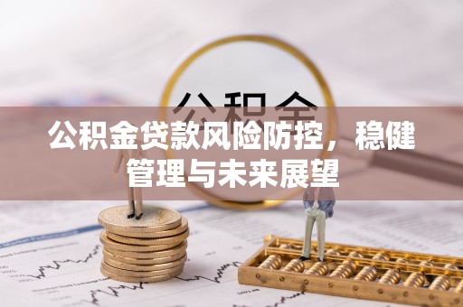 垦利公积金贷款风险防控，稳健管理与未来展望