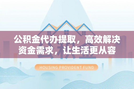 垦利公积金代办提取，高效解决资金需求，让生活更从容