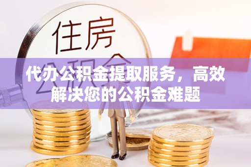 垦利代办公积金提取服务，高效解决您的公积金难题