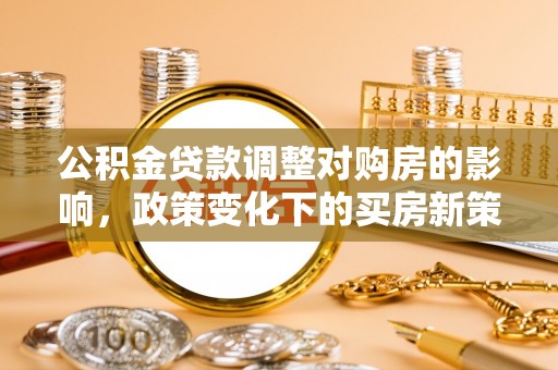 垦利公积金贷款调整对购房的影响，政策变化下的买房新策略