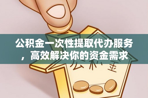 垦利公积金一次性提取代办服务，高效解决你的资金需求