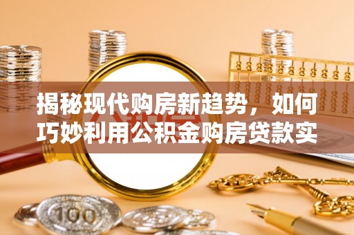 垦利揭秘现代购房新趋势，如何巧妙利用公积金购房贷款实现梦想家园