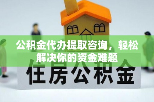 垦利公积金代办提取咨询，轻松解决你的资金难题