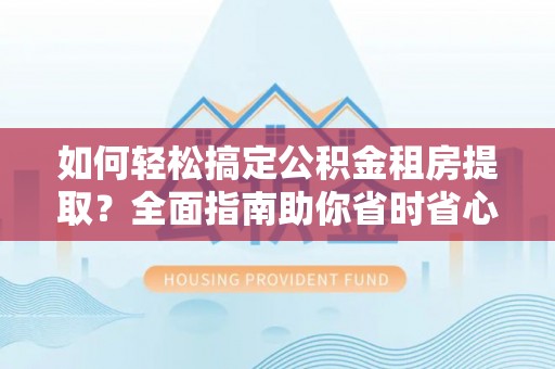 垦利如何轻松搞定公积金租房提取？全面指南助你省时省心