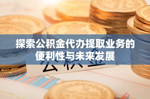 垦利探索公积金代办提取业务的便利性与未来发展