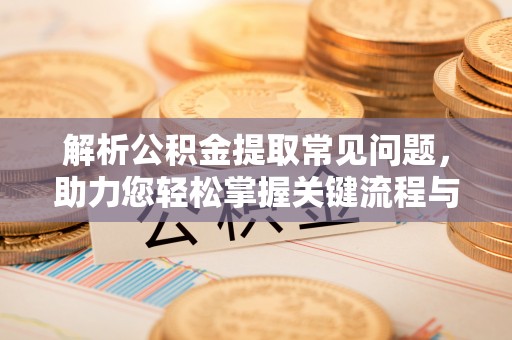 垦利解析公积金提取常见问题，助力您轻松掌握关键流程与技巧
