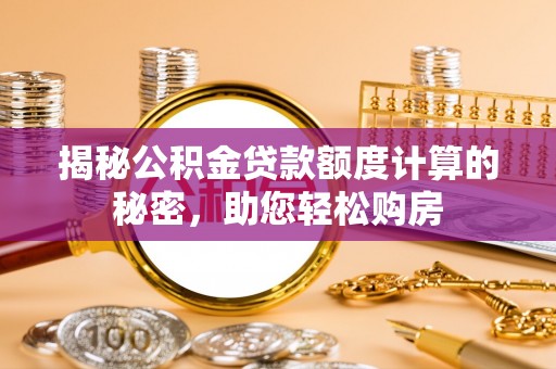 垦利揭秘公积金贷款额度计算的秘密，助您轻松购房