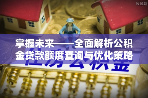 垦利掌握未来——全面解析公积金贷款额度查询与优化策略