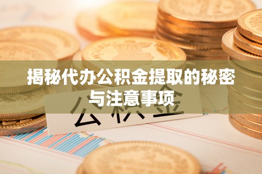 垦利揭秘代办公积金提取的秘密与注意事项