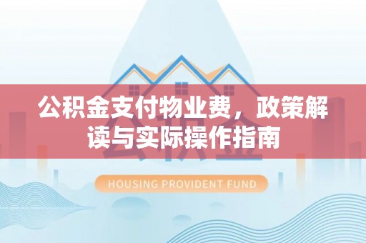 垦利公积金支付物业费，政策解读与实际操作指南
