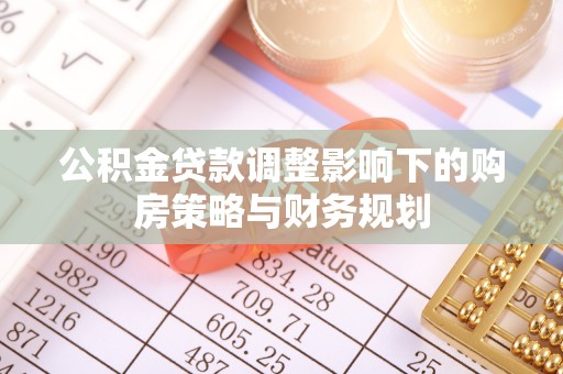 垦利公积金贷款调整影响下的购房策略与财务规划