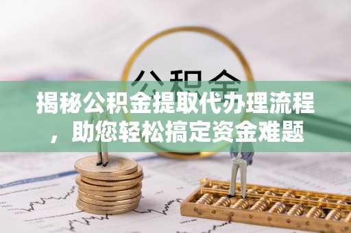 垦利揭秘公积金提取代办理流程，助您轻松搞定资金难题
