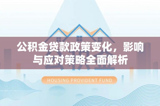 垦利公积金贷款政策变化，影响与应对策略全面解析