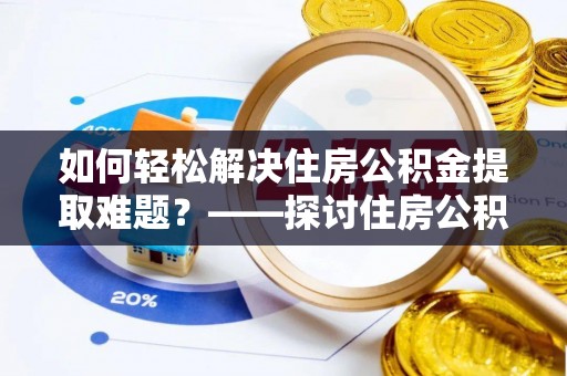 垦利如何轻松解决住房公积金提取难题？——探讨住房公积金提取代办服务
