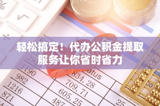 垦利轻松搞定！代办公积金提取服务让你省时省力