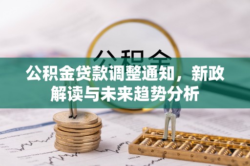 垦利公积金贷款调整通知，新政解读与未来趋势分析