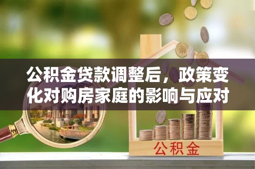 垦利公积金贷款调整后，政策变化对购房家庭的影响与应对策略