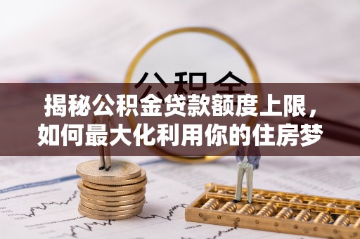 垦利揭秘公积金贷款额度上限，如何最大化利用你的住房梦想资金？