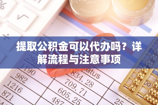垦利提取公积金可以代办吗？详解流程与注意事项