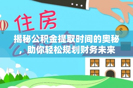 垦利揭秘公积金提取时间的奥秘，助你轻松规划财务未来
