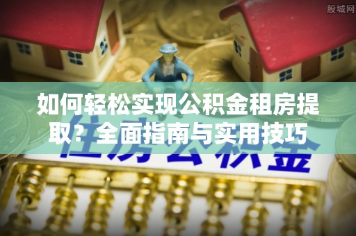 垦利如何轻松实现公积金租房提取？全面指南与实用技巧