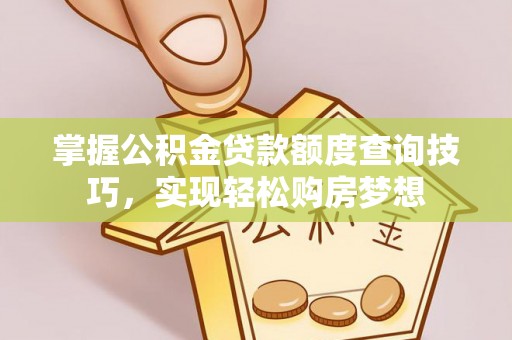 垦利掌握公积金贷款额度查询技巧，实现轻松购房梦想