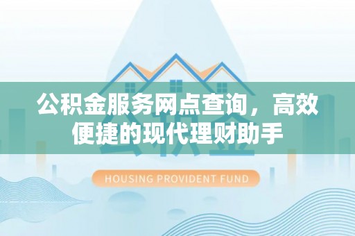 垦利公积金服务网点查询，高效便捷的现代理财助手