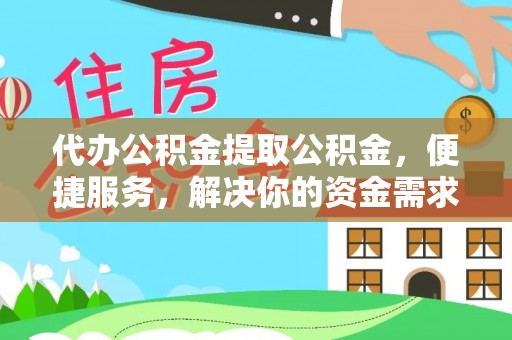 垦利代办公积金提取公积金，便捷服务，解决你的资金需求