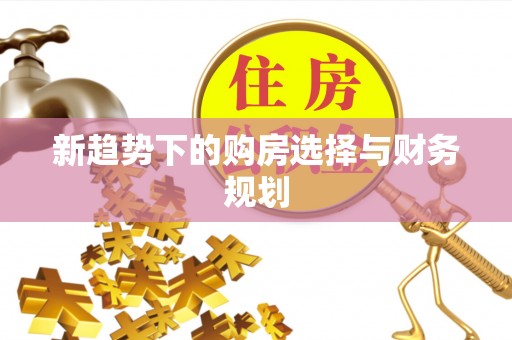 垦利新趋势下的购房选择与财务规划