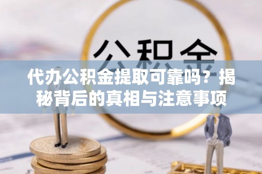 垦利代办公积金提取可靠吗？揭秘背后的真相与注意事项