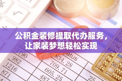 垦利公积金装修提取代办服务，让家装梦想轻松实现