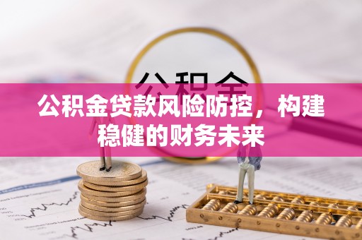 垦利公积金贷款风险防控，构建稳健的财务未来