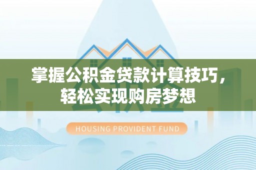 垦利掌握公积金贷款计算技巧，轻松实现购房梦想