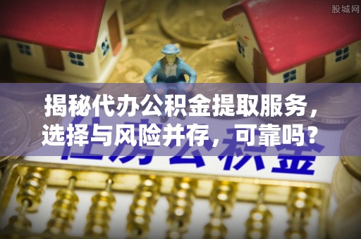 垦利揭秘代办公积金提取服务，选择与风险并存，可靠吗？