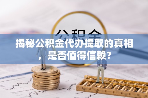 垦利揭秘公积金代办提取的真相，是否值得信赖？