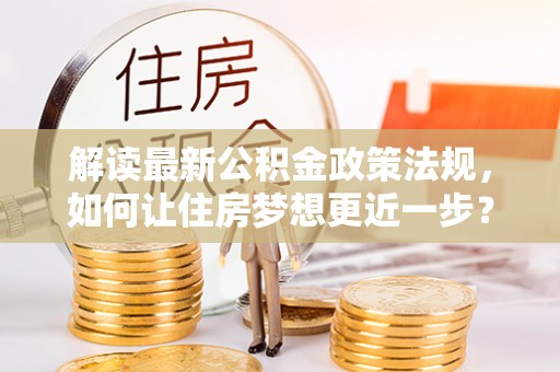 垦利解读最新公积金政策法规，如何让住房梦想更近一步？