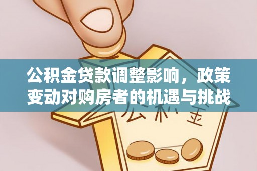 垦利公积金贷款调整影响，政策变动对购房者的机遇与挑战