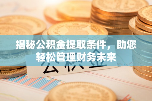 垦利揭秘公积金提取条件，助您轻松管理财务未来