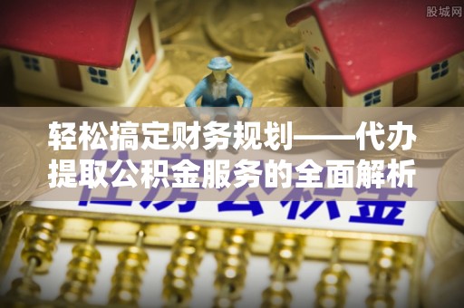 垦利轻松搞定财务规划——代办提取公积金服务的全面解析