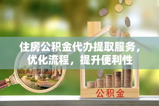 垦利住房公积金代办提取服务，优化流程，提升便利性