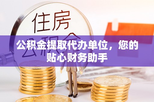 垦利公积金提取代办单位，您的贴心财务助手