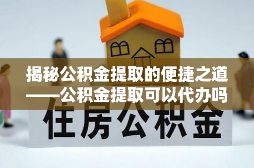 垦利揭秘公积金提取的便捷之道——公积金提取可以代办吗？