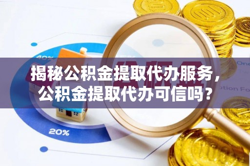 垦利揭秘公积金提取代办服务，公积金提取代办可信吗？