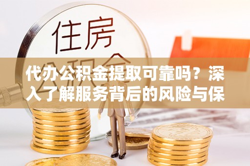 垦利代办公积金提取可靠吗？深入了解服务背后的风险与保障