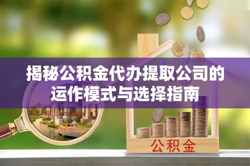 垦利揭秘公积金代办提取公司的运作模式与选择指南